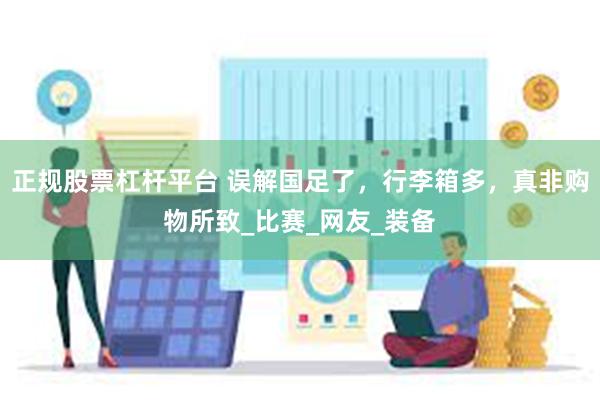 正规股票杠杆平台 误解国足了，行李箱多，真非购物所致_比赛_网友_装备