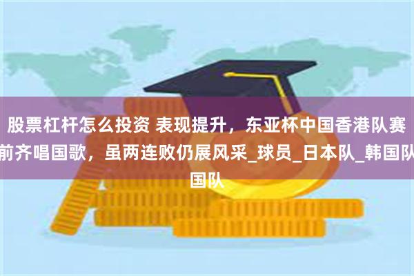 股票杠杆怎么投资 表现提升，东亚杯中国香港队赛前齐唱国歌，虽两连败仍展风采_球员_日本队_韩国队