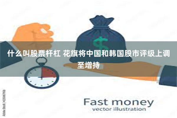 什么叫股票杆杠 花旗将中国和韩国股市评级上调至增持