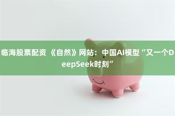 临海股票配资 《自然》网站：中国AI模型“又一个DeepSeek时刻”