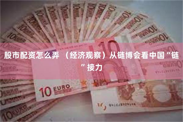 股市配资怎么弄 （经济观察）从链博会看中国“链”接力