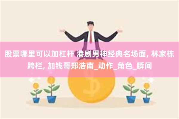 股票哪里可以加杠杆 港剧男神经典名场面, 林家栋跨栏, 加钱哥郑浩南_动作_角色_瞬间