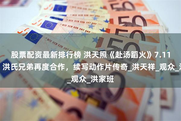 股票配资最新排行榜 洪天照《赴汤蹈火》7.11首播，洪氏兄弟再度合作，续写动作片传奇_洪天祥_观众_洪家班