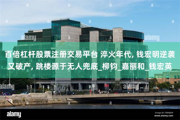 百倍杠杆股票注册交易平台 淬火年代, 钱宏明逆袭又破产, 跳楼源于无人兜底_柳钧_嘉丽和_钱宏英
