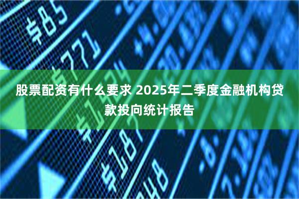 股票配资有什么要求 2025年二季度金融机构贷款投向统计报告