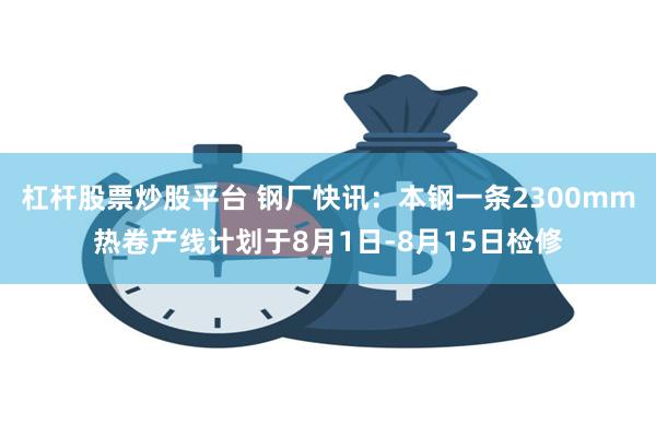 杠杆股票炒股平台 钢厂快讯：本钢一条2300mm热卷产线计划于8月1日-8月15日检修