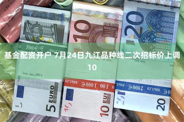 基金配资开户 7月24日九江品种线二次招标价上调10