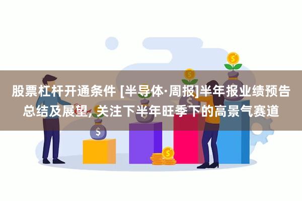 股票杠杆开通条件 [半导体·周报]半年报业绩预告总结及展望, 关注下半年旺季下的高景气赛道