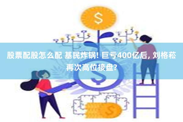 股票配股怎么配 基民炸锅! 巨亏400亿后, 刘格菘再次高位接盘?