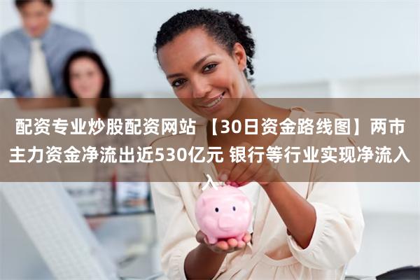 配资专业炒股配资网站 【30日资金路线图】两市主力资金净流出近530亿元 银行等行业实现净流入