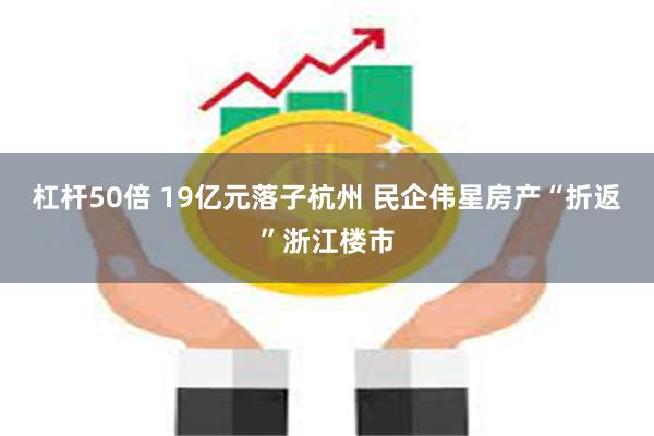 杠杆50倍 19亿元落子杭州 民企伟星房产“折返”浙江楼市