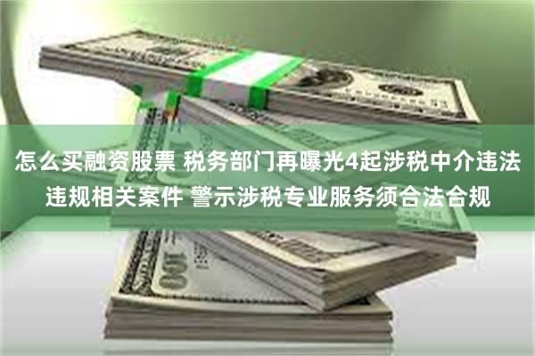怎么买融资股票 税务部门再曝光4起涉税中介违法违规相关案件 警示涉税专业服务须合法合规