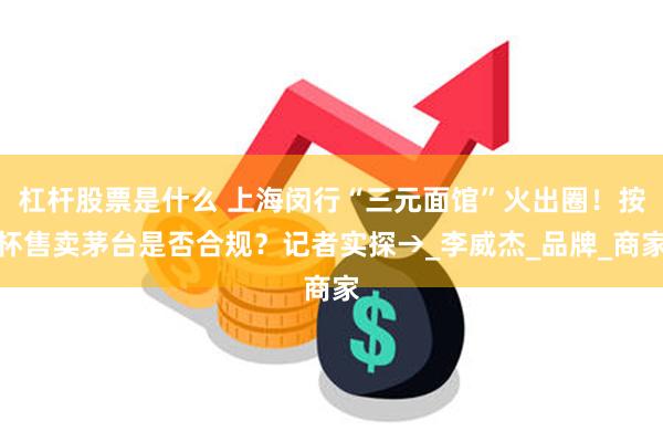 杠杆股票是什么 上海闵行“三元面馆”火出圈！按杯售卖茅台是否合规？记者实探→_李威杰_品牌_商家