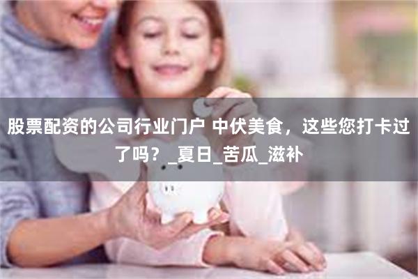 股票配资的公司行业门户 中伏美食，这些您打卡过了吗？_夏日_苦瓜_滋补
