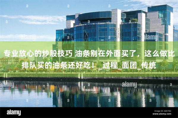 专业放心的炒股技巧 油条别在外面买了，这么做比排队买的油条还好吃！_过程_面团_传统