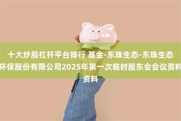 十大炒股杠杆平台排行 基金-东珠生态-东珠生态环保股份有限公司2025年第一次临时股东会会议资料