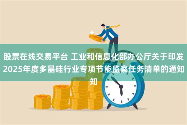 股票在线交易平台 工业和信息化部办公厅关于印发2025年度多晶硅行业专项节能监察任务清单的通知