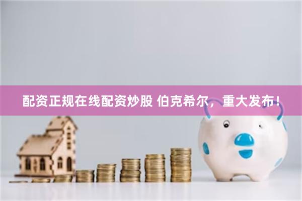 配资正规在线配资炒股 伯克希尔，重大发布！