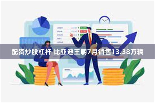配资炒股杠杆 比亚迪王朝7月销售13.38万辆
