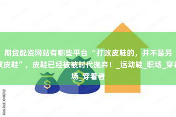 期货配资网站有哪些平台 “打败皮鞋的，并不是另一双皮鞋”，皮鞋已经被被时代抛弃！_运动鞋_职场_穿着者