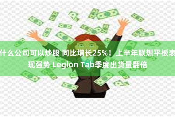 什么公司可以炒股 同比增长25%！上半年联想平板表现强势 Legion Tab季度出货量翻倍