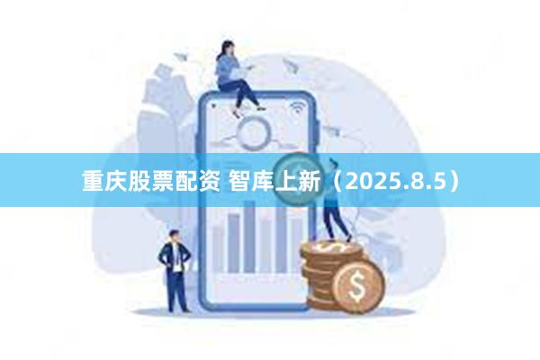 重庆股票配资 智库上新（2025.8.5）