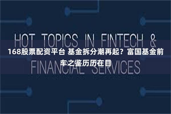 168股票配资平台 基金拆分潮再起？富国基金前车之鉴历历在目