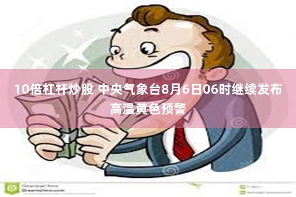 10倍杠杆炒股 中央气象台8月6日06时继续发布高温黄色预警