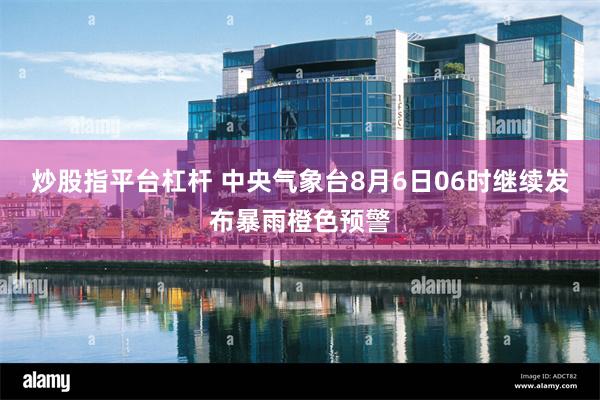 炒股指平台杠杆 中央气象台8月6日06时继续发布暴雨橙色预警