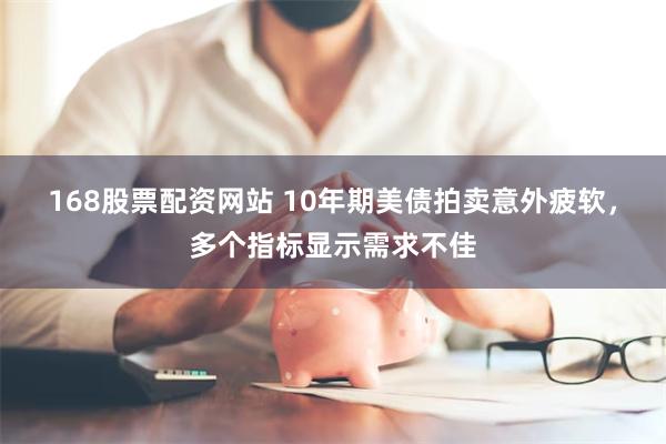 168股票配资网站 10年期美债拍卖意外疲软，多个指标显示需求不佳
