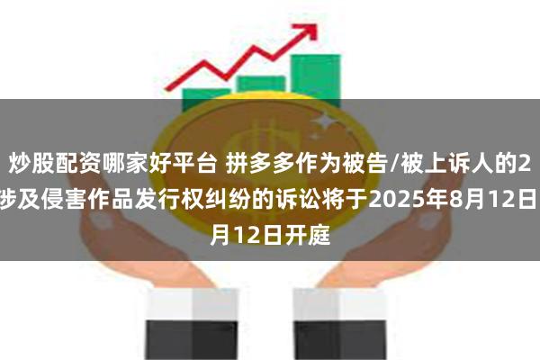 炒股配资哪家好平台 拼多多作为被告/被上诉人的23起涉及侵害作品发行权纠纷的诉讼将于2025年8月12日开庭