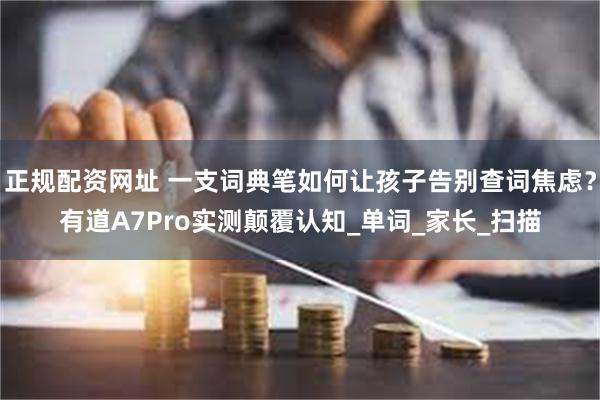 正规配资网址 一支词典笔如何让孩子告别查词焦虑？有道A7Pro实测颠覆认知_单词_家长_扫描