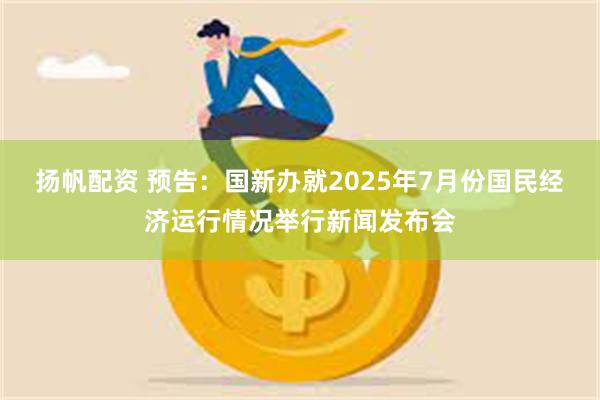 扬帆配资 预告：国新办就2025年7月份国民经济运行情况举行新闻发布会