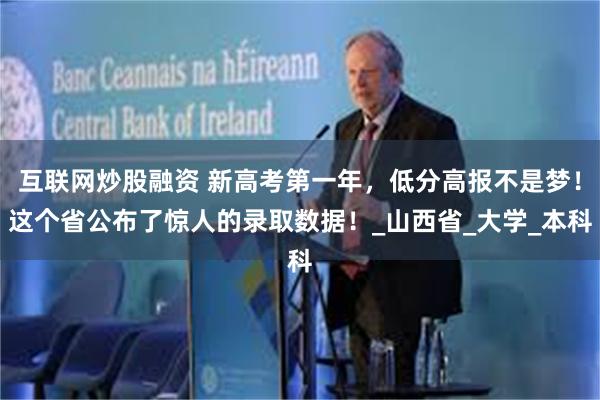 互联网炒股融资 新高考第一年，低分高报不是梦！这个省公布了惊人的录取数据！_山西省_大学_本科