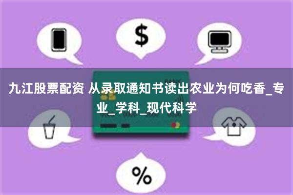 九江股票配资 从录取通知书读出农业为何吃香_专业_学科_现代科学