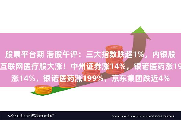 股票平台期 港股午评：三大指数跌超1%，内银股下挫中资券商股拉升，互联网医疗股大涨！中州证券涨14%，银诺医药涨199%，京东集团跌近4%