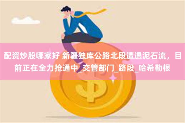 配资炒股哪家好 新疆独库公路北段遭遇泥石流，目前正在全力抢通中_交管部门_路段_哈希勒根