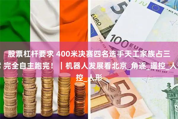 股票杠杆要求 400米决赛四名选手天工家族占三席 完全自主跑完！｜机器人发展看北京_角逐_遥控_人形