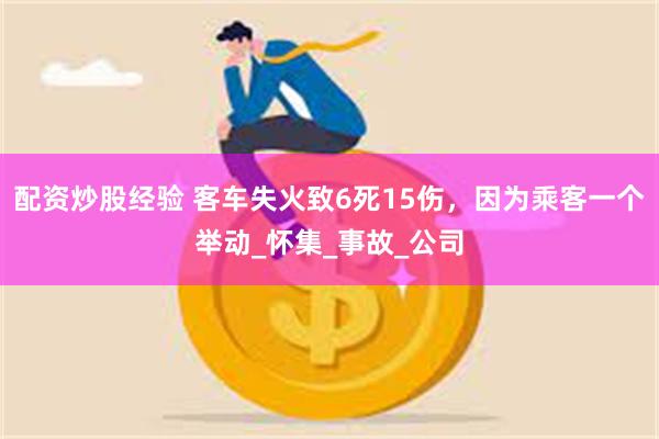 配资炒股经验 客车失火致6死15伤，因为乘客一个举动_怀集_事故_公司