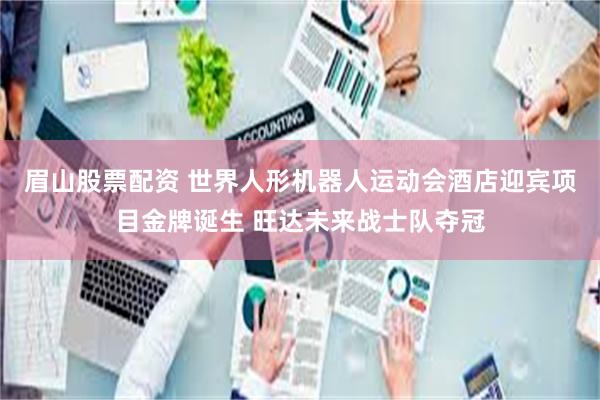 眉山股票配资 世界人形机器人运动会酒店迎宾项目金牌诞生 旺达未来战士队夺冠