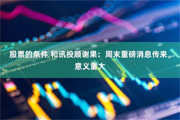 股票的条件 和讯投顾谢果：周末重磅消息传来，意义重大