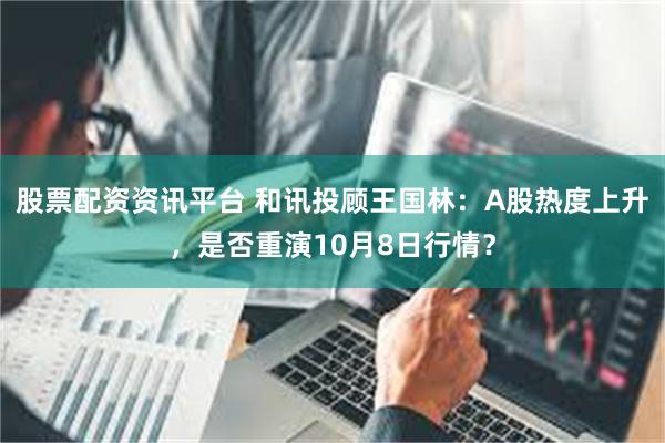 股票配资资讯平台 和讯投顾王国林：A股热度上升，是否重演10月8日行情？