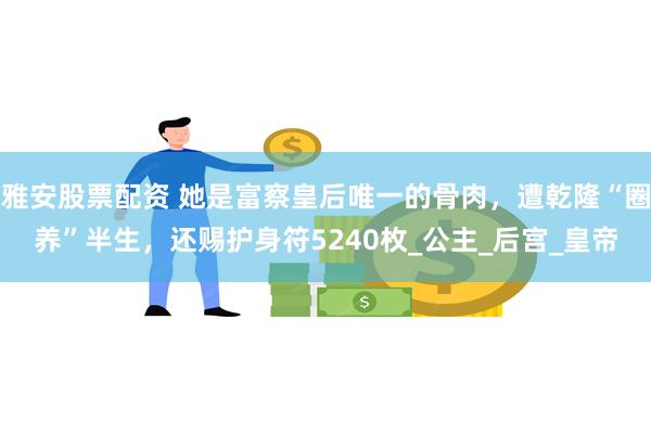 雅安股票配资 她是富察皇后唯一的骨肉，遭乾隆“圈养”半生，还赐护身符5240枚_公主_后宫_皇帝