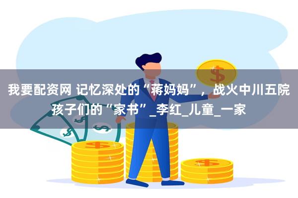 我要配资网 记忆深处的“蒋妈妈”，战火中川五院孩子们的“家书”_李红_儿童_一家