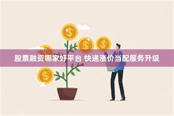 股票融资哪家好平台 快递涨价当配服务升级