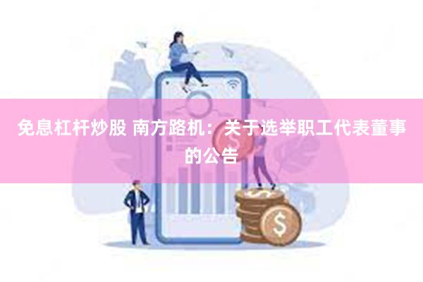 免息杠杆炒股 南方路机：关于选举职工代表董事的公告